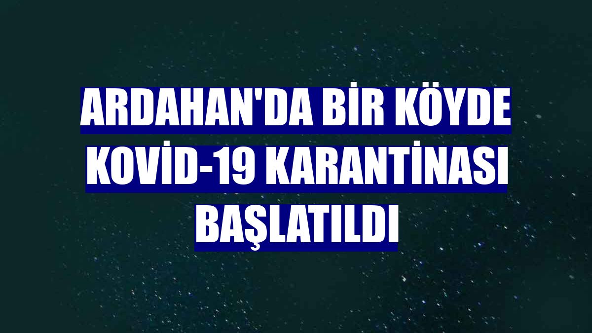 Ardahan'da bir köyde Kovid-19 karantinası başlatıldı