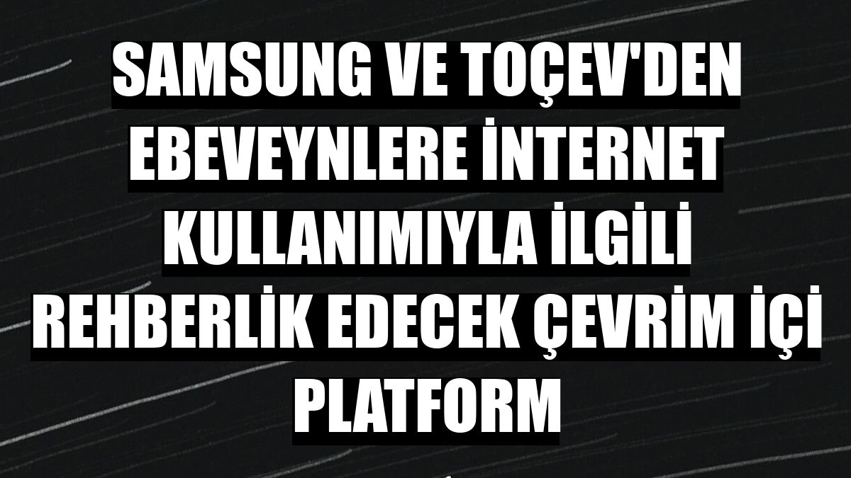 Samsung ve TOÇEV'den ebeveynlere internet kullanımıyla ilgili rehberlik edecek çevrim içi platform