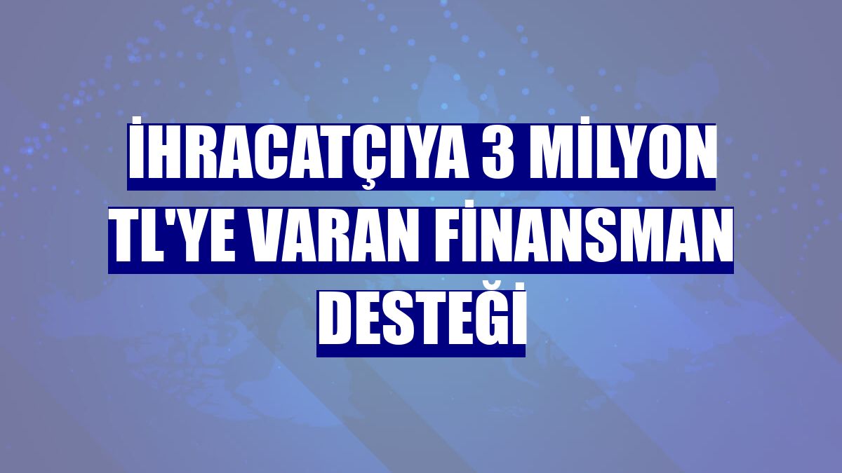 İhracatçıya 3 milyon TL'ye varan finansman desteği