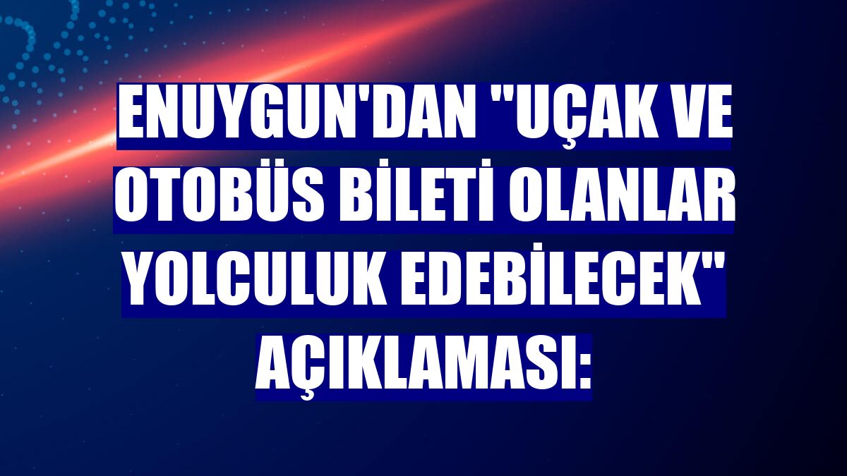 Enuygun'dan "uçak ve otobüs bileti olanlar yolculuk edebilecek" açıklaması: