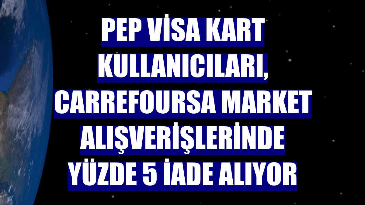 PeP Visa Kart kullanıcıları, CarrefourSA market alışverişlerinde yüzde 5 iade alıyor