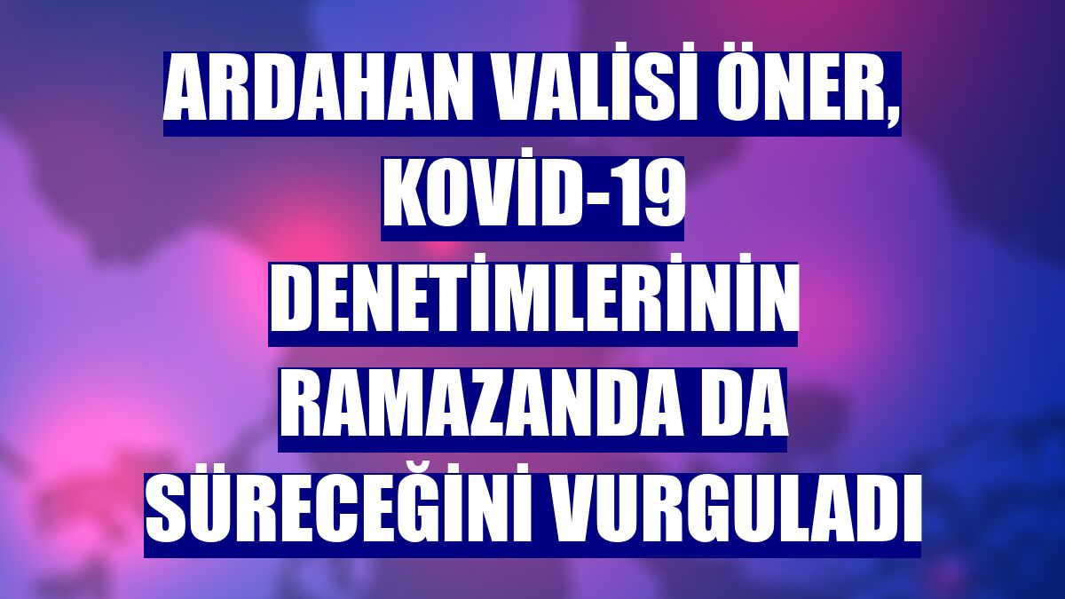 Ardahan Valisi Öner, Kovid-19 denetimlerinin ramazanda da süreceğini vurguladı
