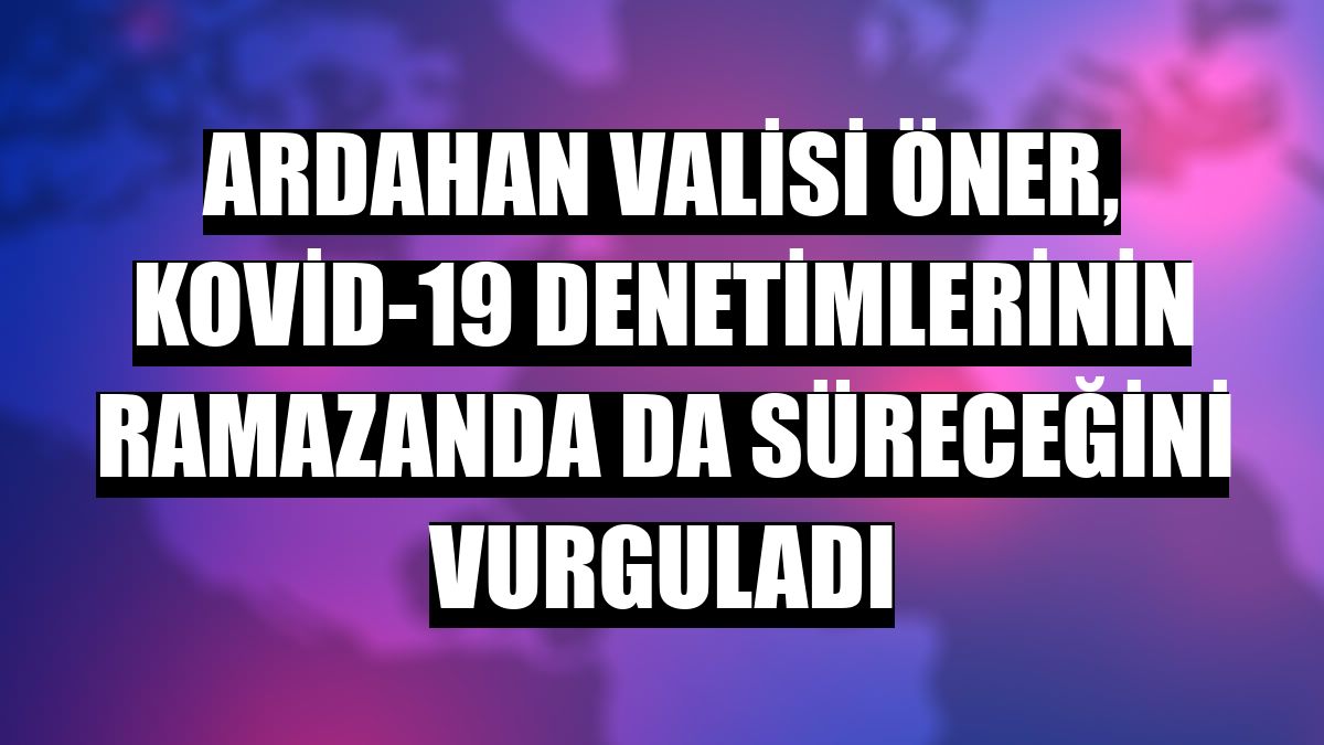 Ardahan Valisi Öner, Kovid-19 denetimlerinin ramazanda da süreceğini vurguladı