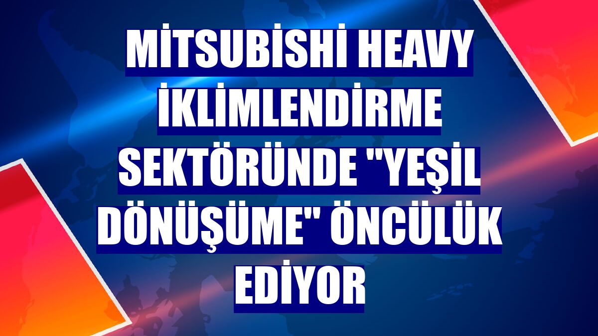 Mitsubishi Heavy iklimlendirme sektöründe "Yeşil dönüşüme" öncülük ediyor