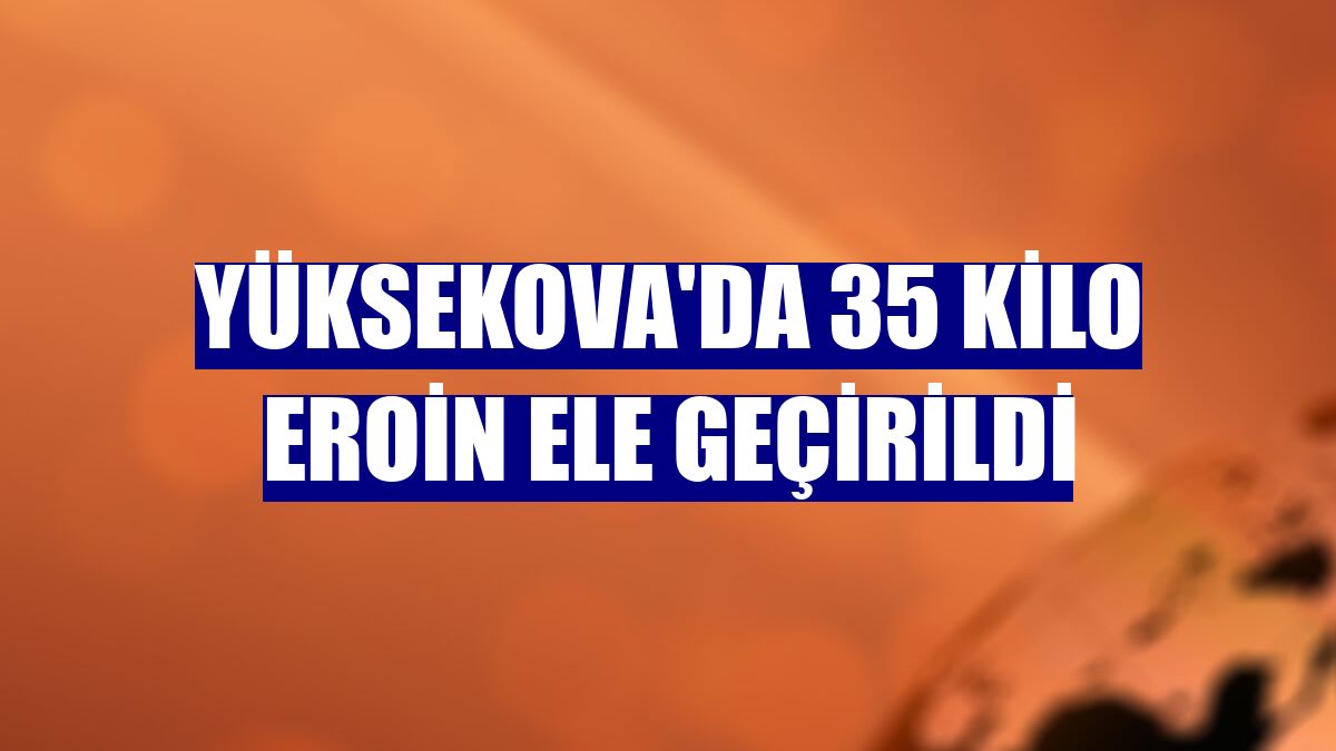 Yüksekova'da 35 kilo eroin ele geçirildi