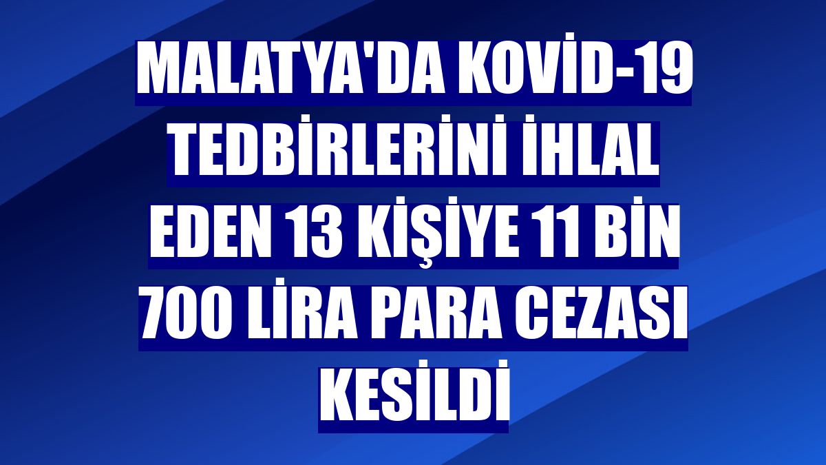 Malatya'da Kovid-19 tedbirlerini ihlal eden 13 kişiye 11 bin 700 lira para cezası kesildi