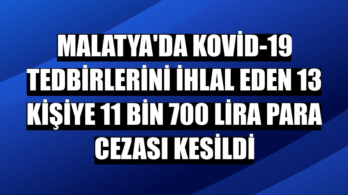 Malatya'da Kovid-19 tedbirlerini ihlal eden 13 kişiye 11 bin 700 lira para cezası kesildi