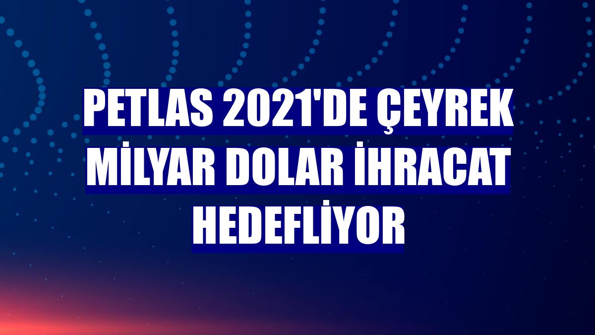 Petlas 2021'de çeyrek milyar dolar ihracat hedefliyor