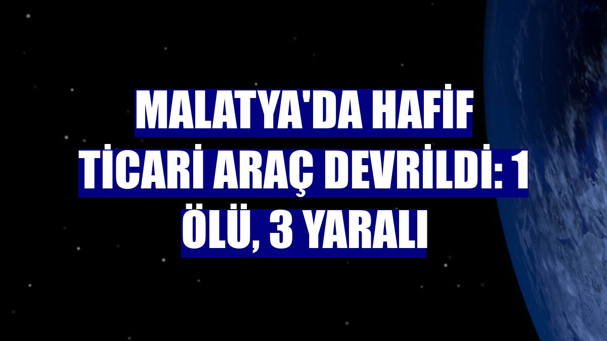 Malatya'da hafif ticari araç devrildi: 1 ölü, 3 yaralı