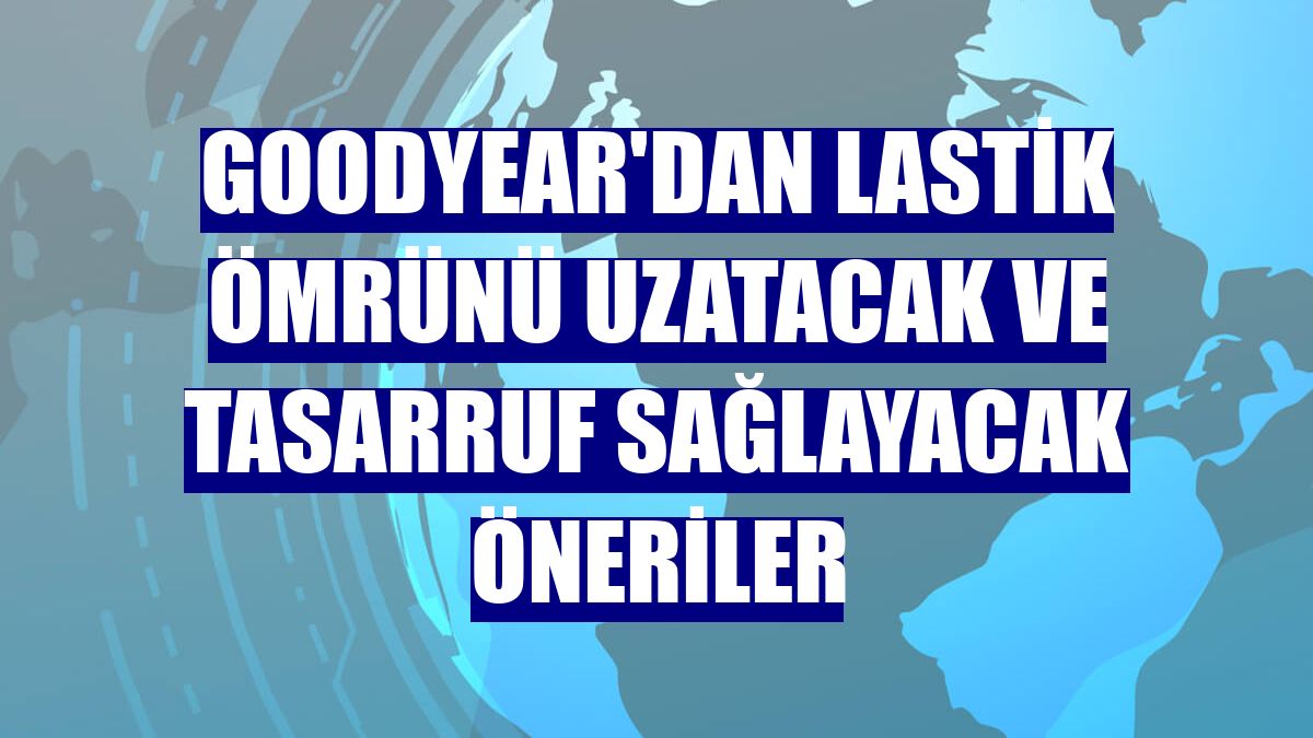 Goodyear'dan lastik ömrünü uzatacak ve tasarruf sağlayacak öneriler