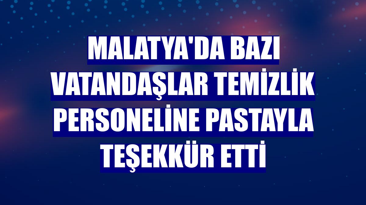 Malatya'da bazı vatandaşlar temizlik personeline pastayla teşekkür etti