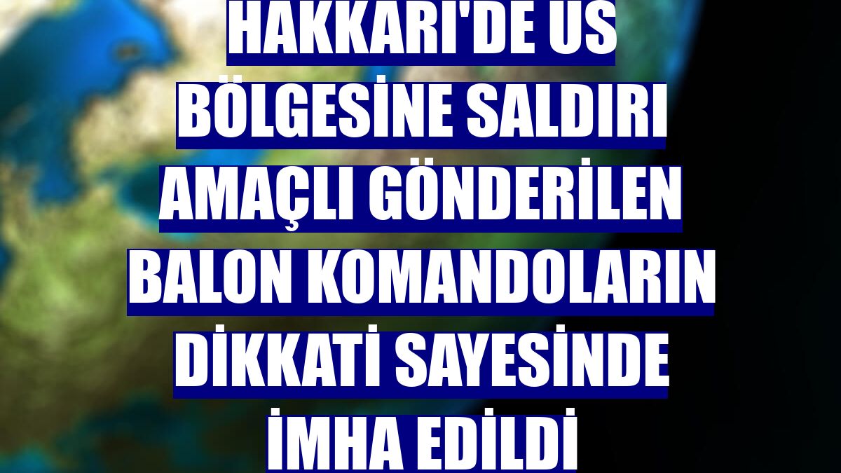 Hakkari'de üs bölgesine saldırı amaçlı gönderilen balon komandoların dikkati sayesinde imha edildi