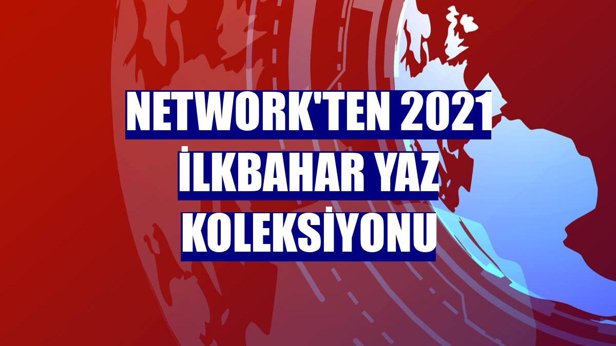 Network'ten 2021 ilkbahar yaz koleksiyonu