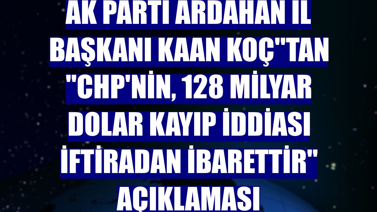 AK Parti Ardahan İl Başkanı Kaan Koç''tan "CHP'nin, 128 milyar dolar kayıp iddiası iftiradan ibarettir" açıklaması