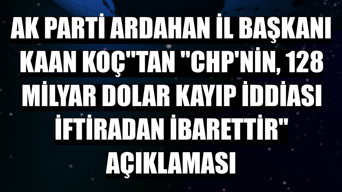 AK Parti Ardahan İl Başkanı Kaan Koç''tan 'CHP'nin, 128 milyar dolar kayıp iddiası iftiradan ibarettir' açıklaması