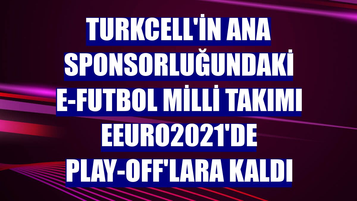 Turkcell'in ana sponsorluğundaki e-Futbol Milli Takımı eEuro2021'de play-off'lara kaldı