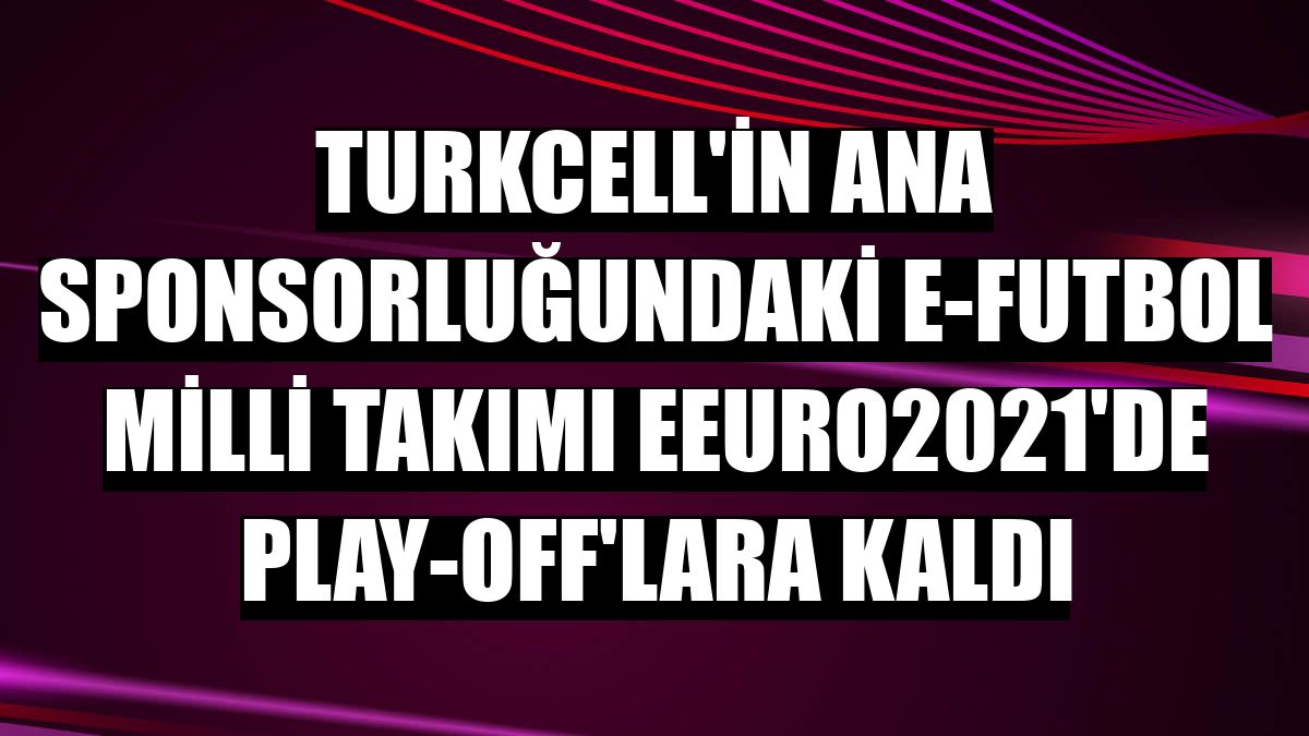 Turkcell'in ana sponsorluğundaki e-Futbol Milli Takımı eEuro2021'de play-off'lara kaldı