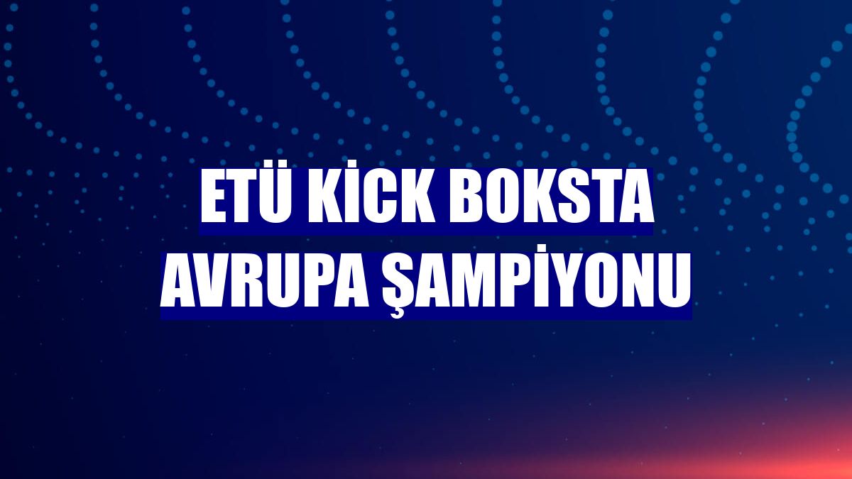 ETÜ Kick Boksta Avrupa Şampiyonu