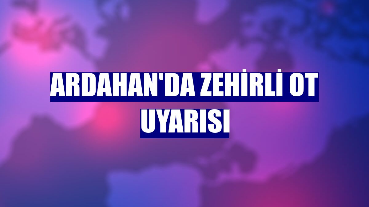 Ardahan'da zehirli ot uyarısı