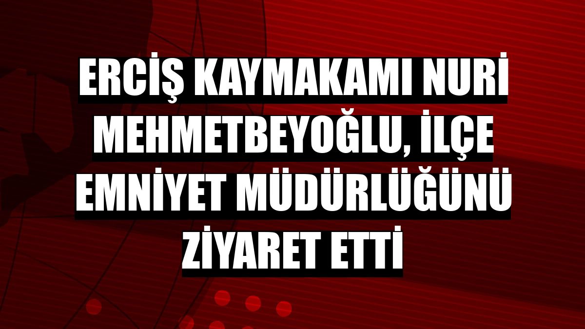 Erciş Kaymakamı Nuri Mehmetbeyoğlu, İlçe Emniyet Müdürlüğünü ziyaret etti