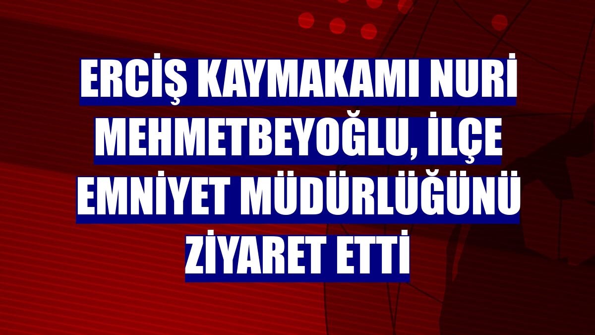 Erciş Kaymakamı Nuri Mehmetbeyoğlu, İlçe Emniyet Müdürlüğünü ziyaret etti