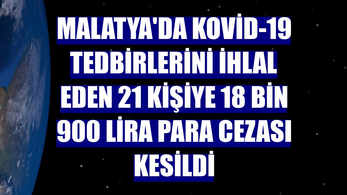Malatya'da Kovid-19 tedbirlerini ihlal eden 21 kişiye 18 bin 900 lira para cezası kesildi