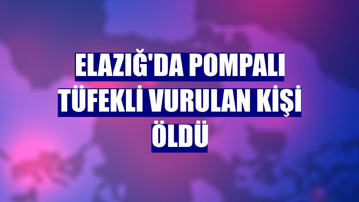 Elazığ'da pompalı tüfekli vurulan kişi öldü