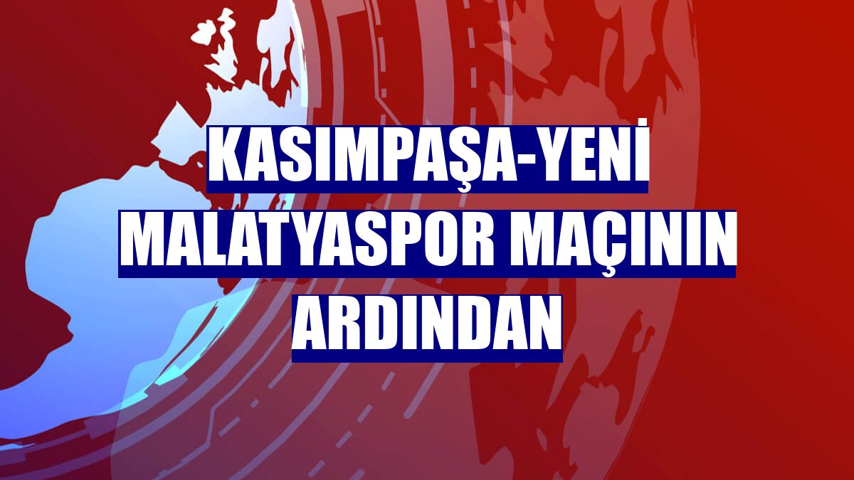 Kasımpaşa-Yeni Malatyaspor maçının ardından