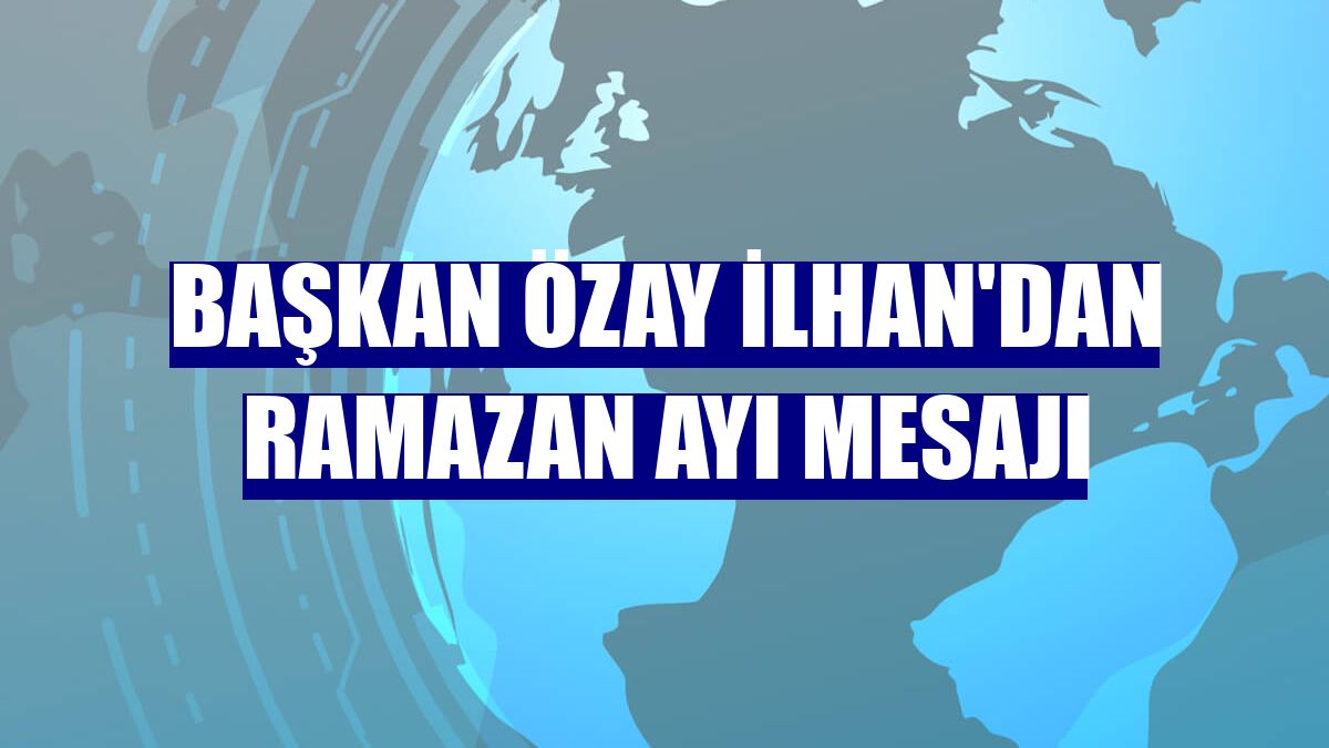 Başkan Özay İlhan'dan Ramazan ayı mesajı