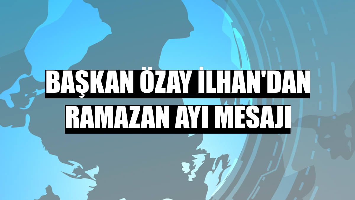 Başkan Özay İlhan'dan Ramazan ayı mesajı