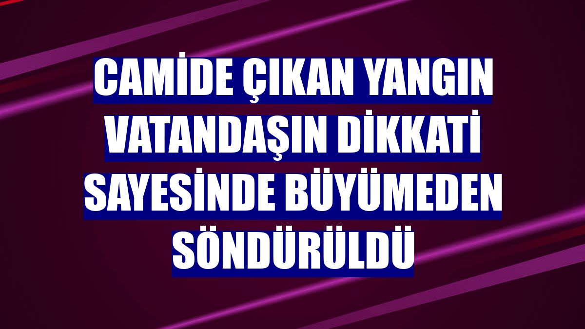 Camide çıkan yangın vatandaşın dikkati sayesinde büyümeden söndürüldü