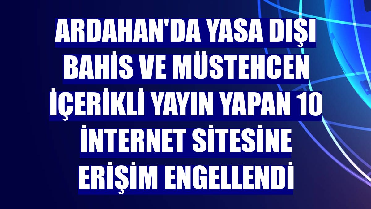 Ardahan'da yasa dışı bahis ve müstehcen içerikli yayın yapan 10 internet sitesine erişim engellendi