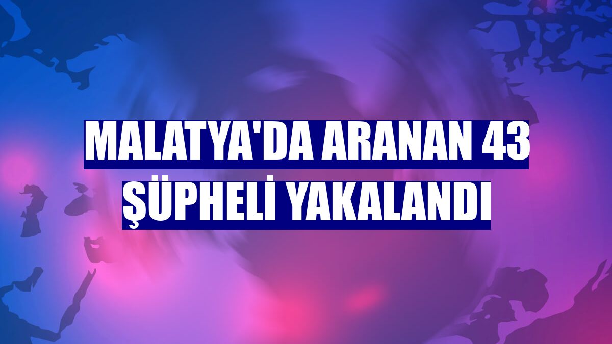Malatya'da aranan 43 şüpheli yakalandı