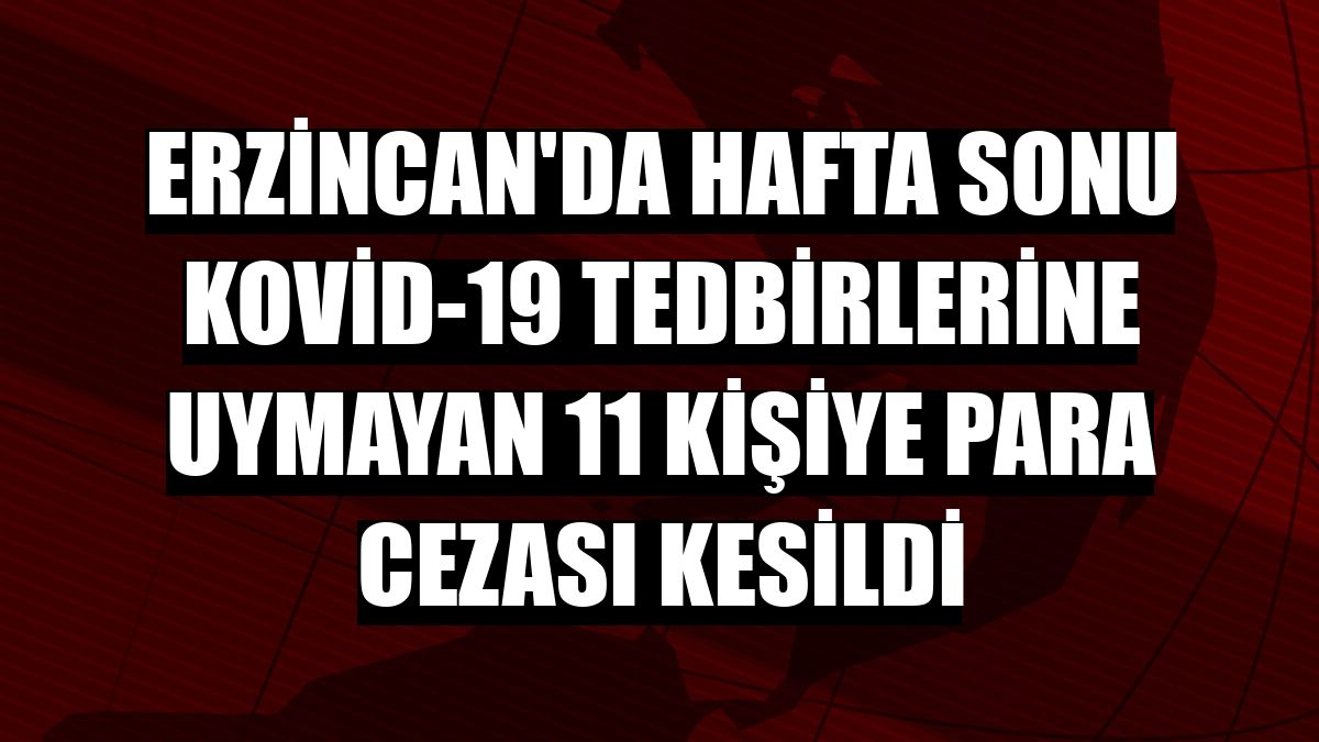 Erzincan'da hafta sonu Kovid-19 tedbirlerine uymayan 11 kişiye para cezası kesildi