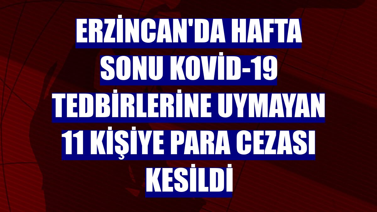 Erzincan'da hafta sonu Kovid-19 tedbirlerine uymayan 11 kişiye para cezası kesildi