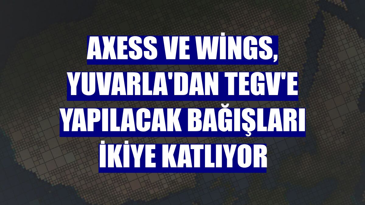 Axess ve Wings, Yuvarla'dan TEGV'e yapılacak bağışları ikiye katlıyor