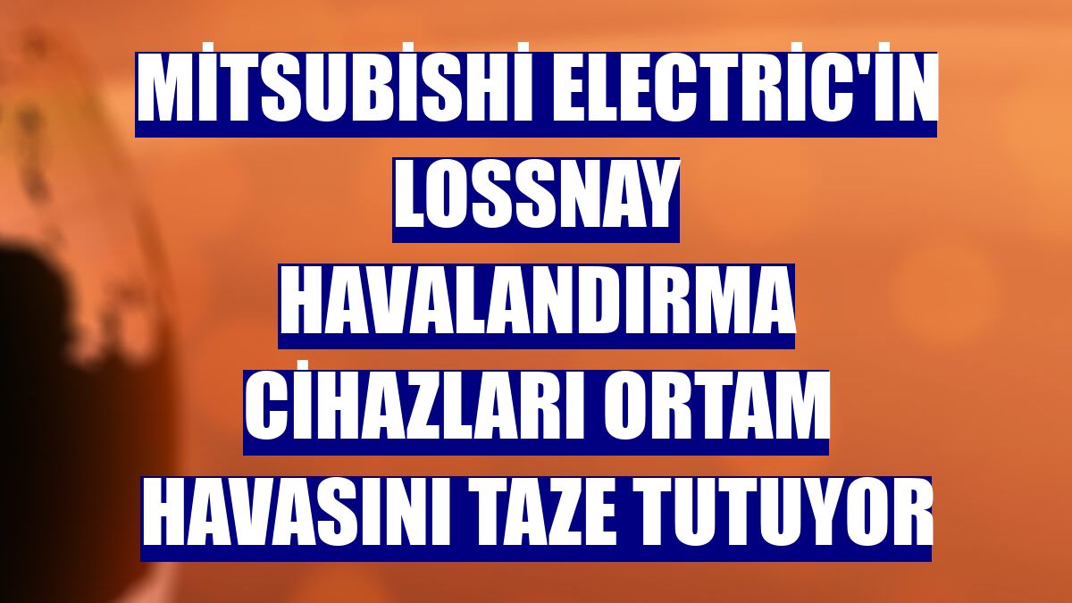 Mitsubishi Electric'in Lossnay havalandırma cihazları ortam havasını taze tutuyor