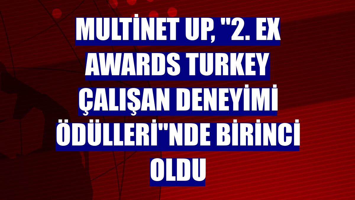 Multinet Up, "2. EX Awards Turkey Çalışan Deneyimi Ödülleri"nde birinci oldu