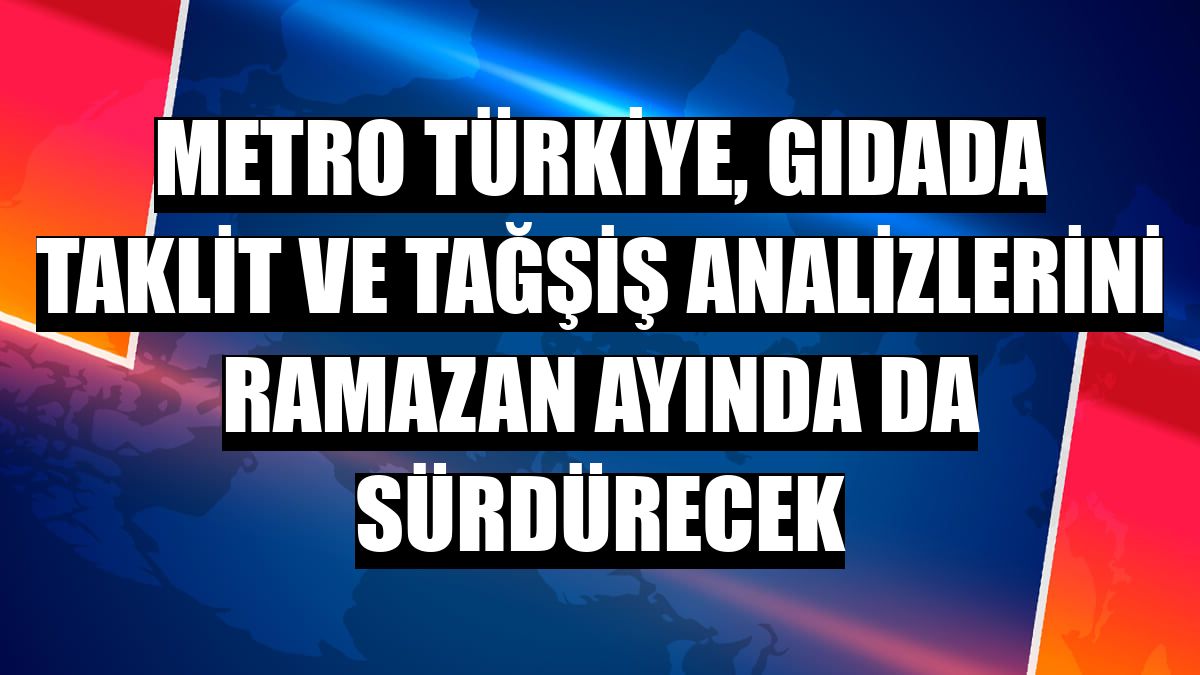 Metro Türkiye, gıdada taklit ve tağşiş analizlerini ramazan ayında da sürdürecek