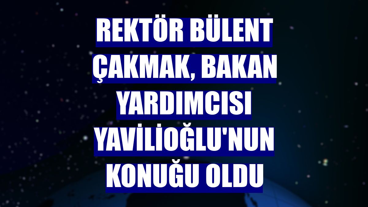 Rektör Bülent Çakmak, Bakan Yardımcısı Yavilioğlu'nun konuğu oldu