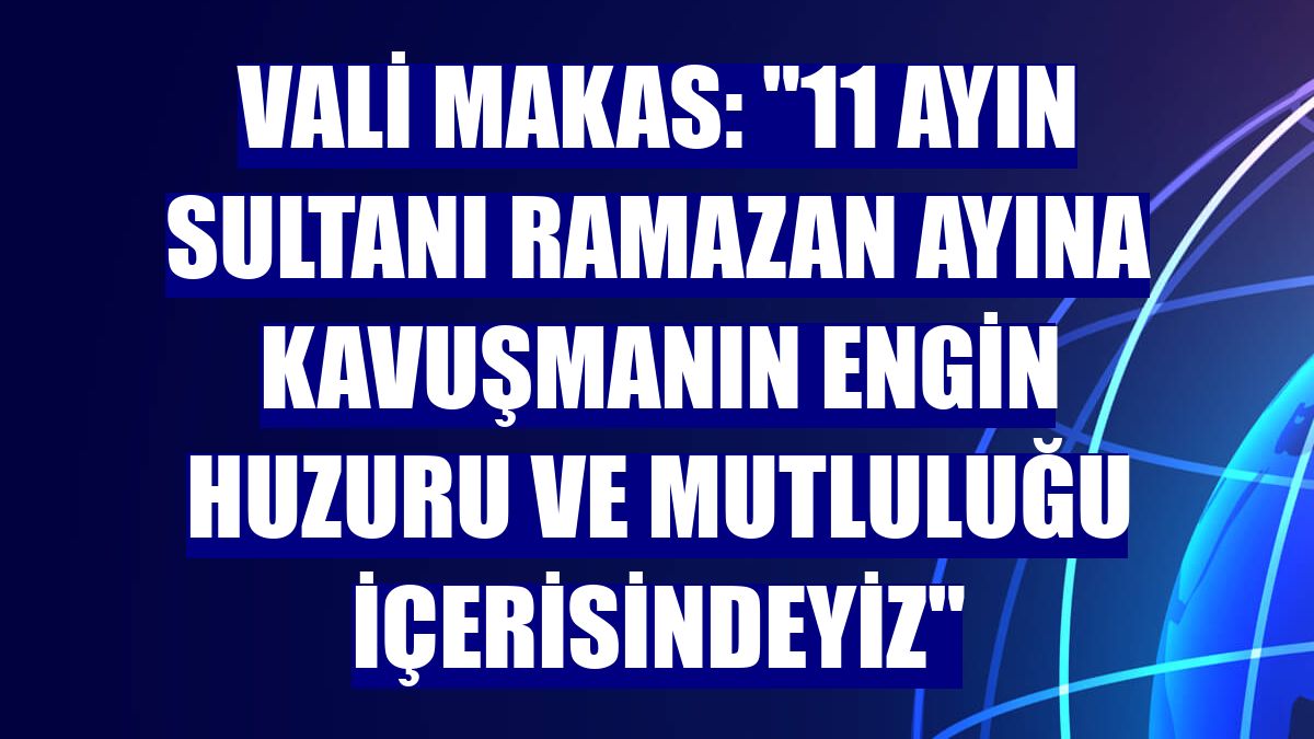 Vali Makas: "11 ayın sultanı Ramazan ayına kavuşmanın engin huzuru ve mutluluğu içerisindeyiz"