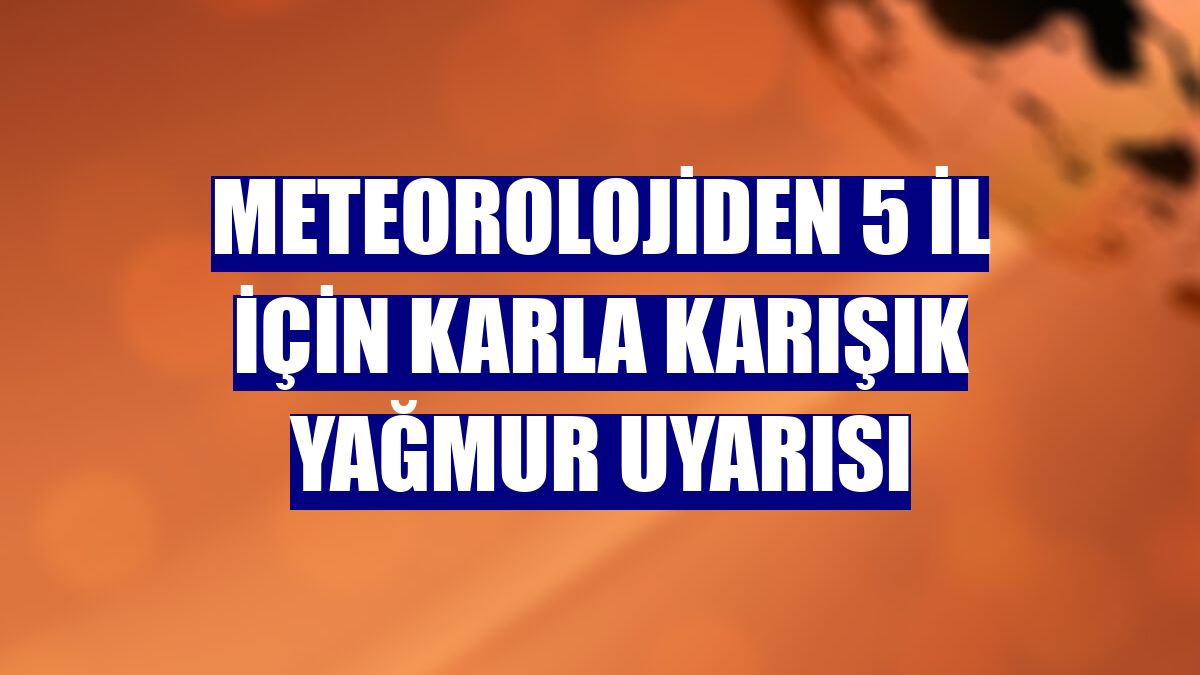Meteorolojiden 5 il için karla karışık yağmur uyarısı