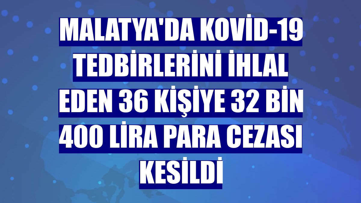 Malatya'da Kovid-19 tedbirlerini ihlal eden 36 kişiye 32 bin 400 lira para cezası kesildi