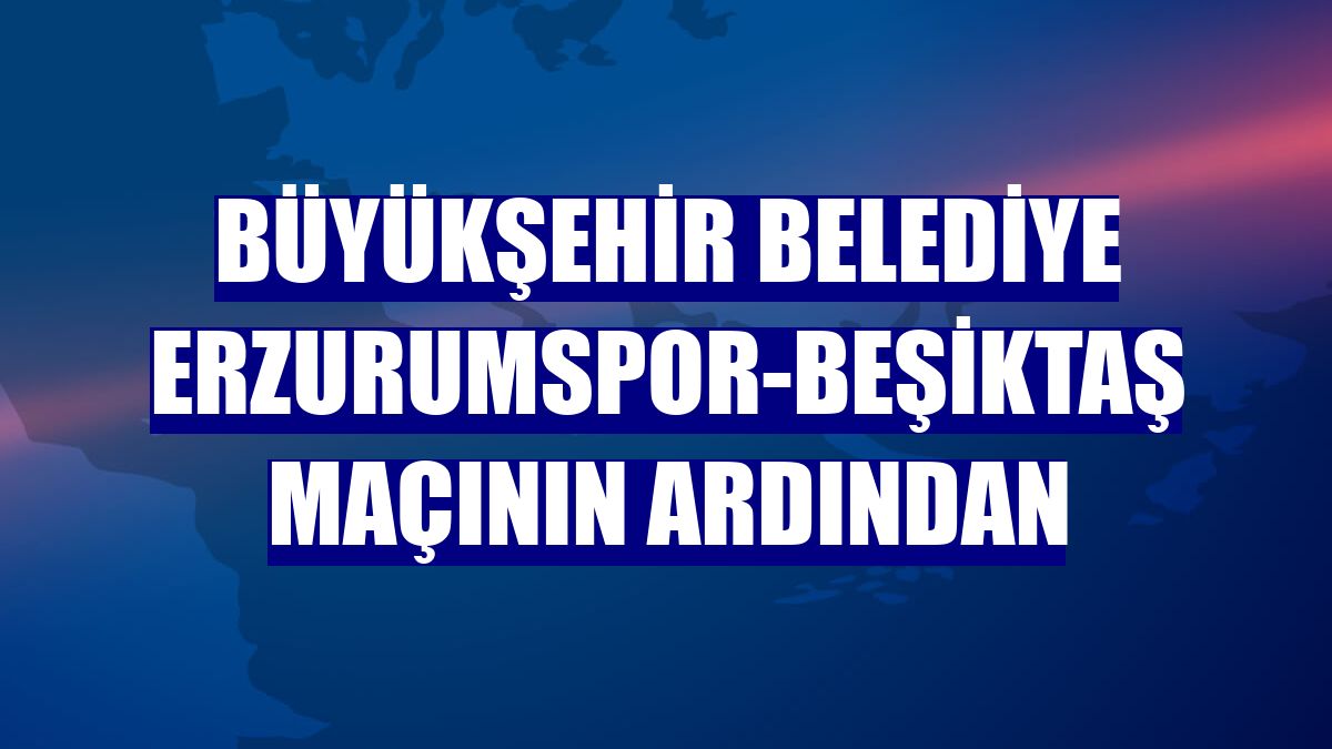 Büyükşehir Belediye Erzurumspor-Beşiktaş maçının ardından