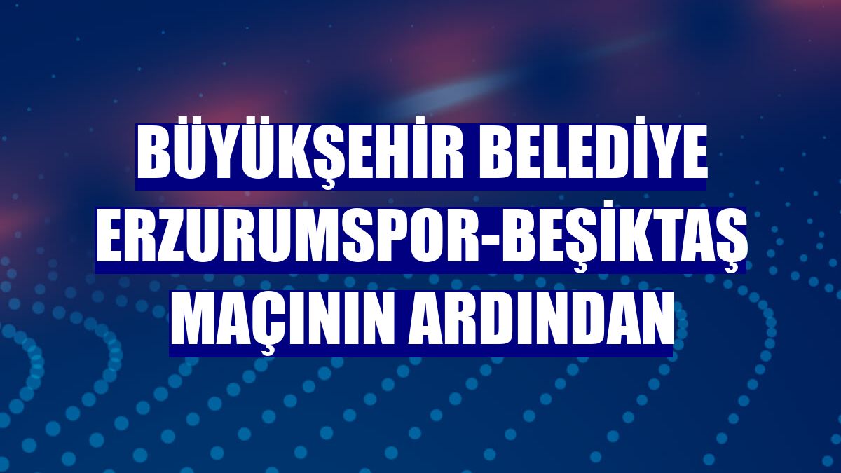 Büyükşehir Belediye Erzurumspor-Beşiktaş maçının ardından