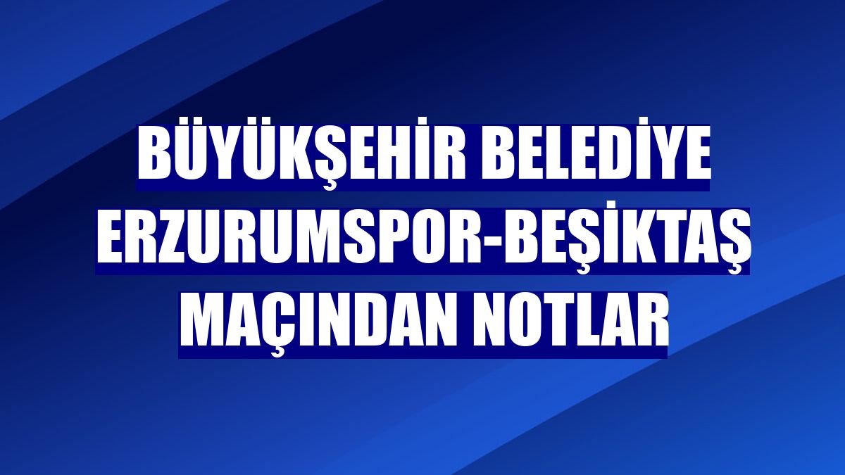 Büyükşehir Belediye Erzurumspor-Beşiktaş maçından notlar