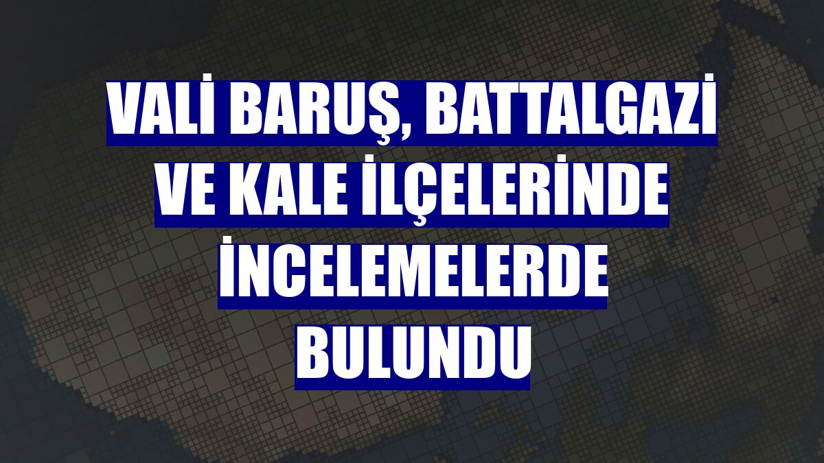 Vali Baruş, Battalgazi ve Kale ilçelerinde incelemelerde bulundu