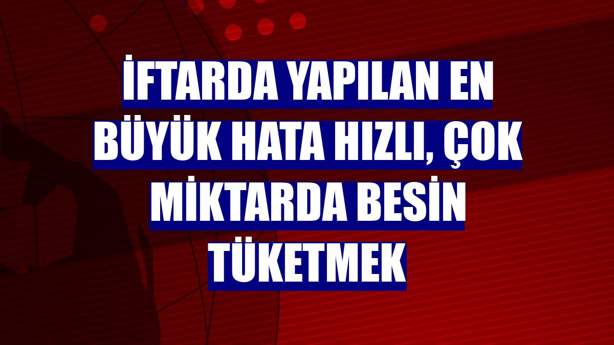 İftarda yapılan en büyük hata hızlı, çok miktarda besin tüketmek