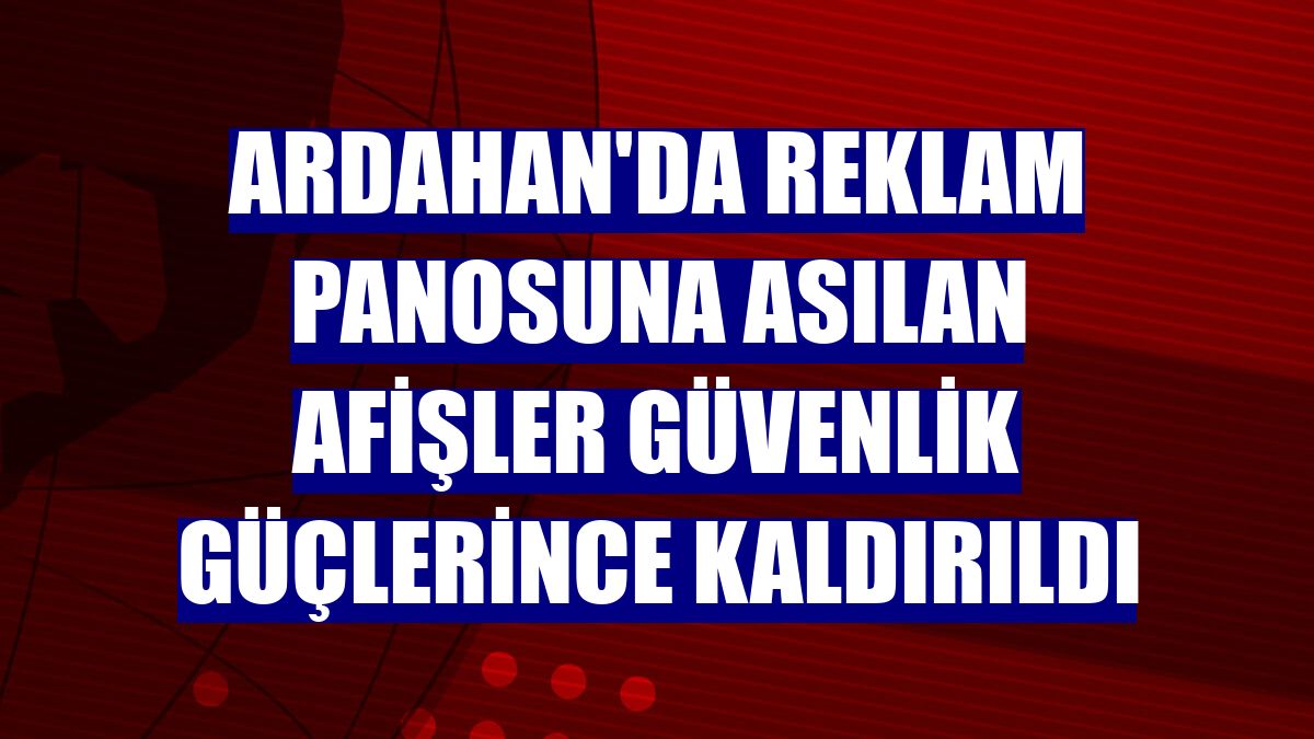 Ardahan'da reklam panosuna asılan afişler güvenlik güçlerince kaldırıldı