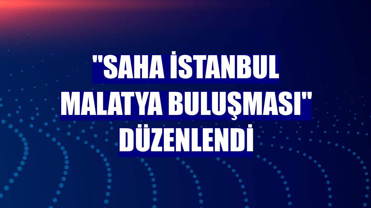 "SAHA İstanbul Malatya Buluşması" düzenlendi